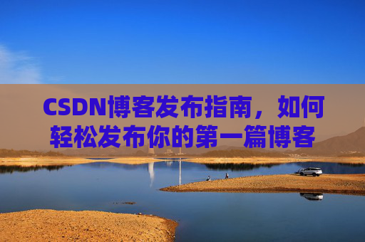 CSDN博客发布指南，如何轻松发布你的第一篇博客